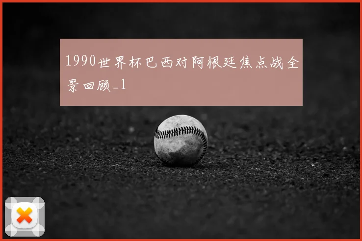 1990世界杯巴西对阿根廷焦点战全景回顾_1