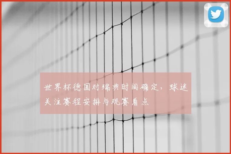 世界杯德国对瑞典时间确定,球迷关注赛程安排与观赛看点