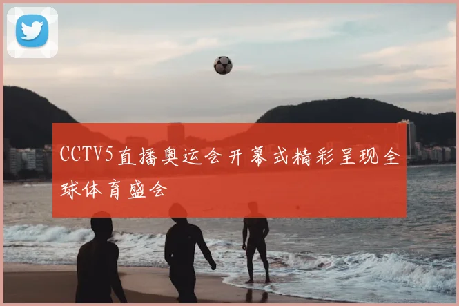 CCTV5直播奥运会开幕式精彩呈现全球体育盛会