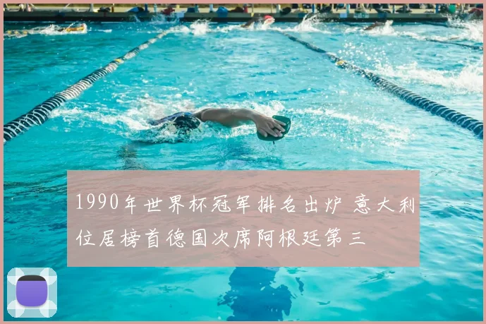 1990年世界杯冠军排名出炉 意大利位居榜首德国次席阿根廷第三