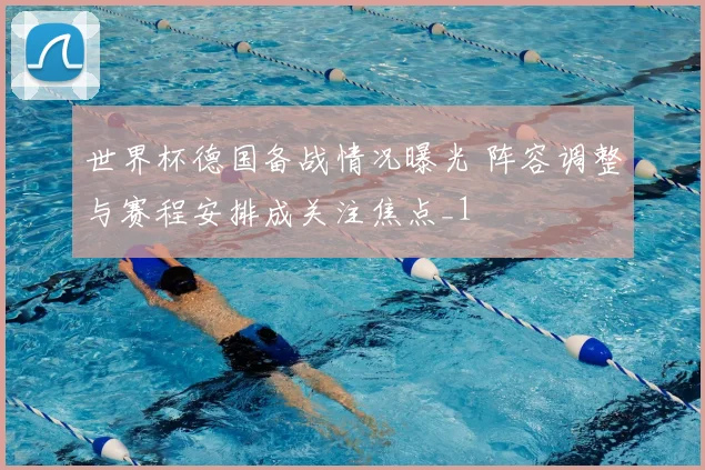 世界杯德国备战情况曝光 阵容调整与赛程安排成关注焦点_1
