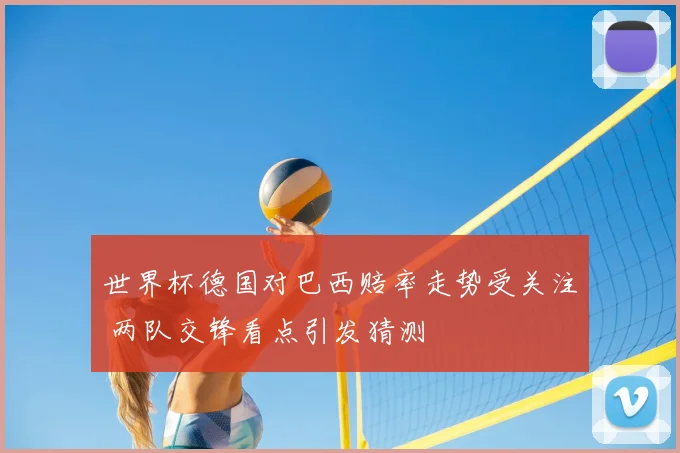 世界杯德国对巴西赔率走势受关注 两队交锋看点引发猜测