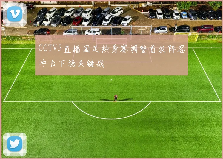 CCTV5直播国足热身赛调整首发阵容冲击下场关键战
