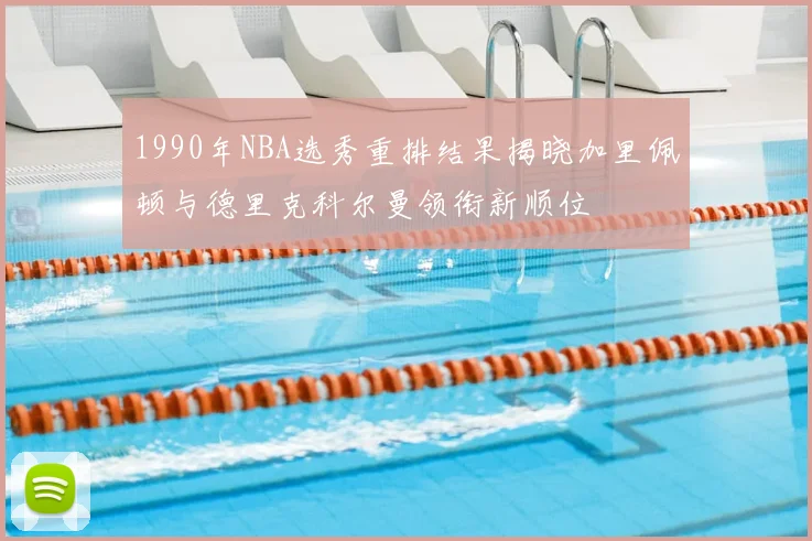 1990年NBA选秀重排结果揭晓加里佩顿与德里克科尔曼领衔新顺位