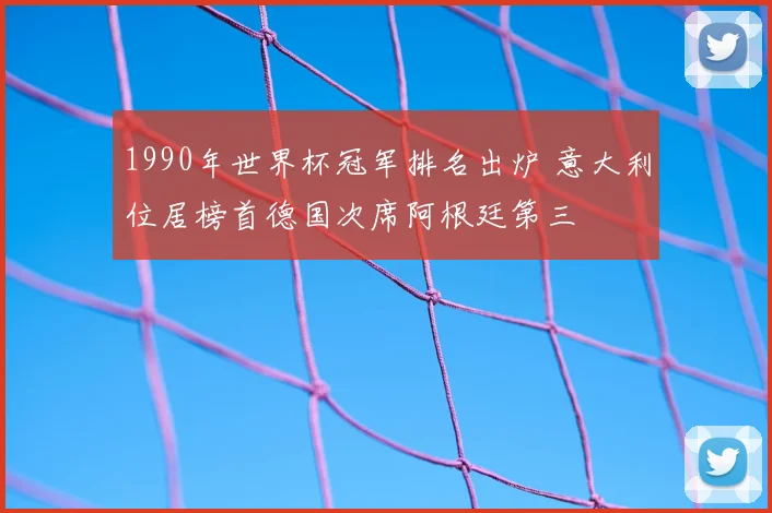 1990年世界杯冠军排名出炉 意大利位居榜首德国次席阿根廷第三