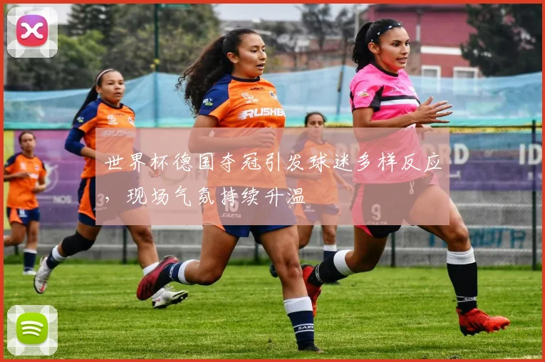 世界杯德国夺冠引发球迷多样反应,现场气氛持续升温