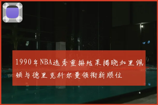 1990年NBA选秀重排结果揭晓加里佩顿与德里克科尔曼领衔新顺位